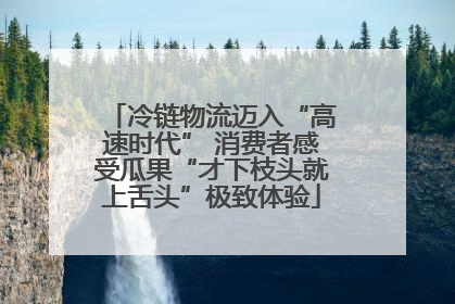 冷链物流迈入“高速时代” 消费者感受瓜果“才下枝头就上舌头”极致体验
