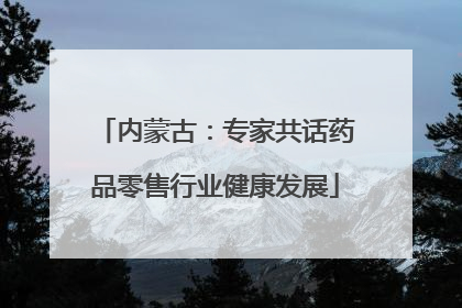 内蒙古：专家共话药品零售行业健康发展