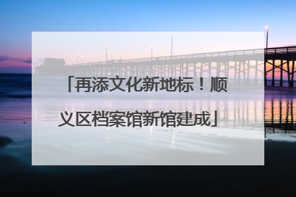 再添文化新地标！顺义区档案馆新馆建成