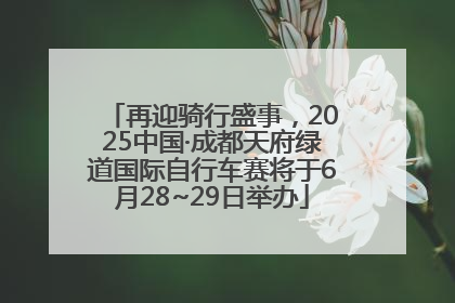 再迎骑行盛事，2025中国·成都天府绿道国际自行车赛将于6月28~29日举办