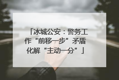 冰城公安：警务工作“前移一步”矛盾化解“主动一分”