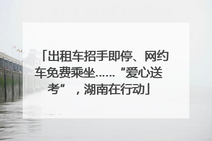出租车招手即停、网约车免费乘坐……“爱心送考”，湖南在行动