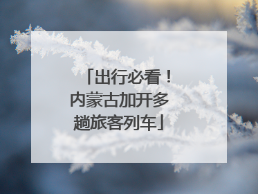出行必看！内蒙古加开多趟旅客列车