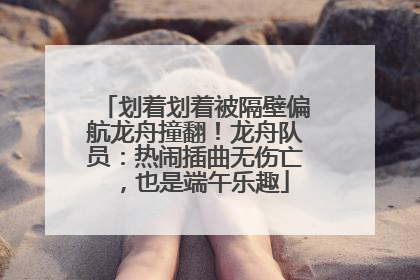 划着划着被隔壁偏航龙舟撞翻！龙舟队员：热闹插曲无伤亡，也是端午乐趣