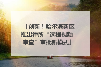 创新！哈尔滨新区推出律所“远程视频审查”审批新模式