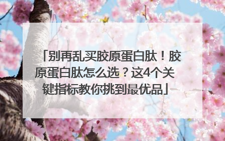 别再乱买胶原蛋白肽！胶原蛋白肽怎么选？这4个关键指标教你挑到最优品