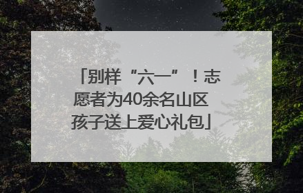 别样“六一”！志愿者为40余名山区孩子送上爱心礼包