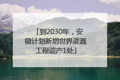到2030年，安徽计划新增世界灌溉工程遗产1处