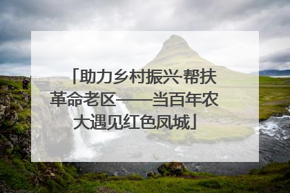助力乡村振兴·帮扶革命老区——当百年农大遇见红色凤城