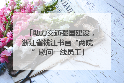 助力交通强国建设，浙江省钱江书画“两院”慰问一线员工