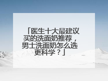 医生十大最建议买的洗面奶推荐，男士洗面奶怎么选更科学？