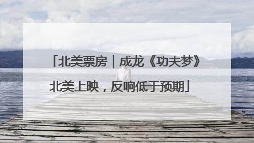 北美票房｜成龙《功夫梦》北美上映，反响低于预期