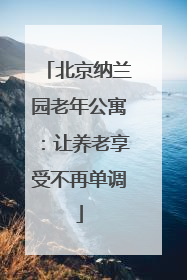 北京纳兰园老年公寓：让养老享受不再单调
