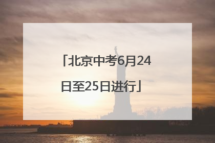 北京中考6月24日至25日进行