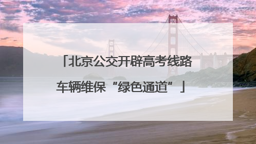 北京公交开辟高考线路车辆维保“绿色通道”