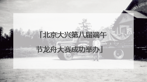 北京大兴第八届端午节龙舟大赛成功举办