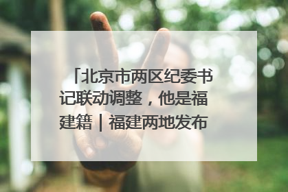 北京市两区纪委书记联动调整，他是福建籍｜福建两地发布一批人事消息
