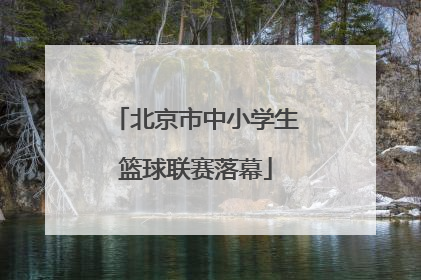 北京市中小学生篮球联赛落幕