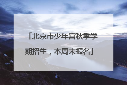 北京市少年宫秋季学期招生，本周末报名