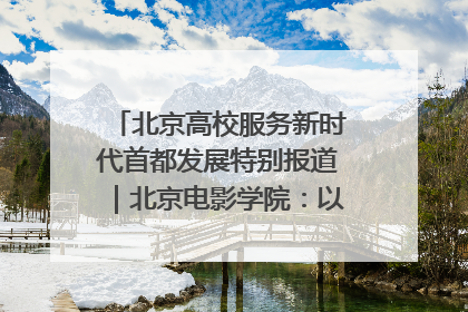 北京高校服务新时代首都发展特别报道｜北京电影学院：以光影为笔 绘就首都高质量发展新画卷