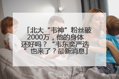 北大“韦神”粉丝破2000万，他的身体还好吗？“韦东奕严选”也来了？最新消息