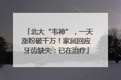 北大“韦神”，一天涨粉破千万！家属回应牙齿缺失：已在治疗