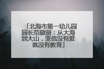 北海市第一幼儿园园长范徽丽：从大海到大山，坚信没有爱就没有教育