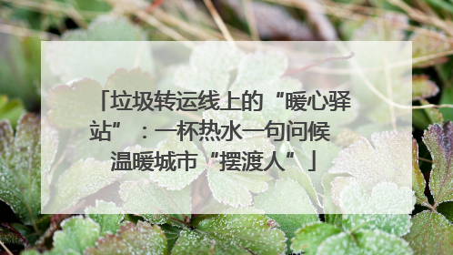 垃圾转运线上的“暖心驿站”：一杯热水一句问候 温暖城市“摆渡人”