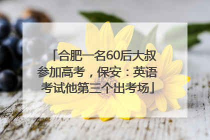 合肥一名60后大叔参加高考，保安：英语考试他第三个出考场