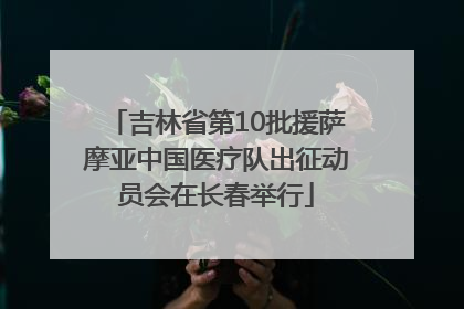 吉林省第10批援萨摩亚中国医疗队出征动员会在长春举行