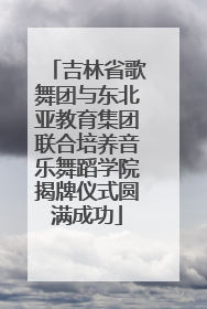 吉林省歌舞团与东北亚教育集团联合培养音乐舞蹈学院揭牌仪式圆满成功