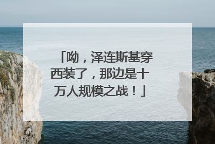 呦，泽连斯基穿西装了，那边是十万人规模之战！