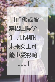 哈佛或被禁招国际学生，比利时未来女王可能也受影响……