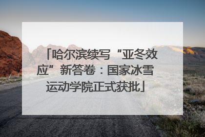 哈尔滨续写“亚冬效应”新答卷：国家冰雪运动学院正式获批
