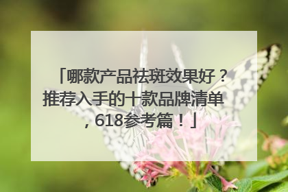 哪款产品祛斑效果好？推荐入手的十款品牌清单，618参考篇！