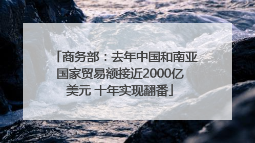 商务部：去年中国和南亚国家贸易额接近2000亿美元 十年实现翻番