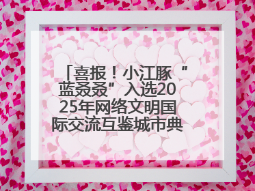 喜报！小江豚“蓝叒叒”入选2025年网络文明国际交流互鉴城市典型案例