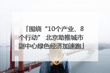 围绕“10个产业、8个行动” 北京助推城市副中心绿色经济加速跑