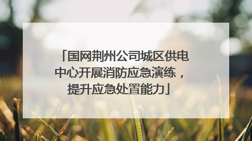 国网荆州公司城区供电中心开展消防应急演练，提升应急处置能力