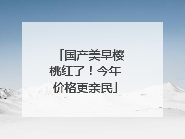 国产美早樱桃红了！今年价格更亲民