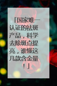国家唯一认证的祛斑产品，科学去除斑点提亮，谁懂这几款含金量！