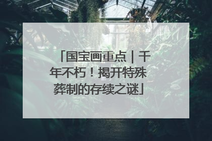 国宝画重点｜千年不朽！揭开特殊葬制的存续之谜