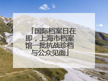 国际档案日在即，上海市档案馆一批抗战珍档与公众见面