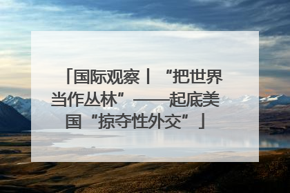 国际观察丨“把世界当作丛林”——起底美国“掠夺性外交”