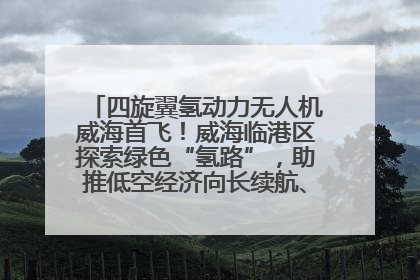 四旋翼氢动力无人机威海首飞！威海临港区探索绿色“氢路”，助推低空经济向长续航、大载重“进化”