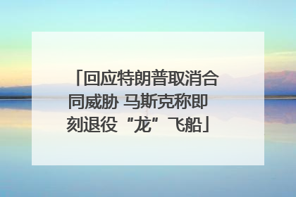 回应特朗普取消合同威胁 马斯克称即刻退役“龙”飞船