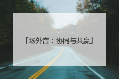 场外音：协同与共赢
