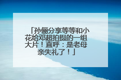 孙俪分享等等和小花给邓超拍摄的一组大片！直呼：是老母亲失礼了！