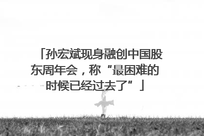 孙宏斌现身融创中国股东周年会，称“最困难的时候已经过去了”