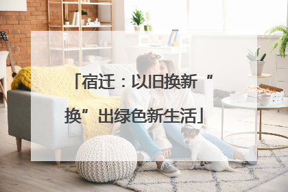 宿迁：以旧换新“换”出绿色新生活